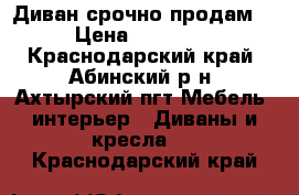 Диван срочно продам  › Цена ­ 10 300 - Краснодарский край, Абинский р-н, Ахтырский пгт Мебель, интерьер » Диваны и кресла   . Краснодарский край